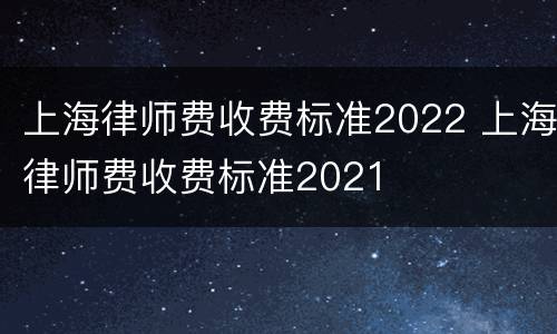 上海律师费收费标准2022 上海律师费收费标准2021