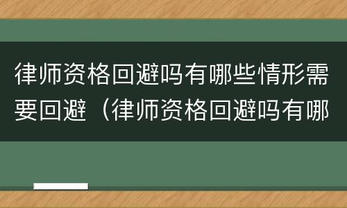 律师资格回避吗有哪些情形需要回避（律师资格回避吗有哪些情形需要回避的）