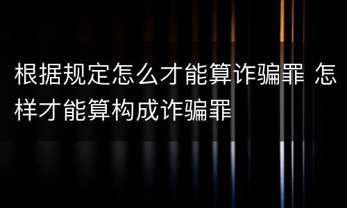 根据规定怎么才能算诈骗罪 怎样才能算构成诈骗罪