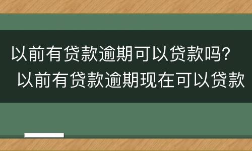 以前有贷款逾期可以贷款吗？ 以前有贷款逾期现在可以贷款吗
