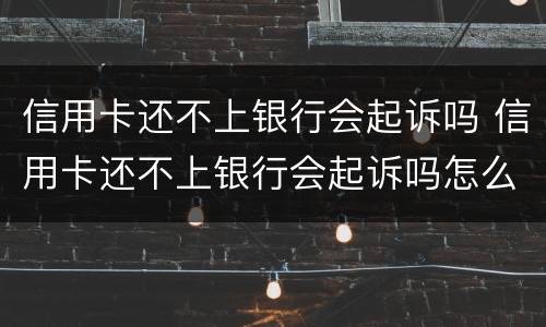 信用卡还不上银行会起诉吗 信用卡还不上银行会起诉吗怎么办