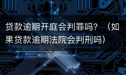 贷款逾期开庭会判罪吗？（如果贷款逾期法院会判刑吗）