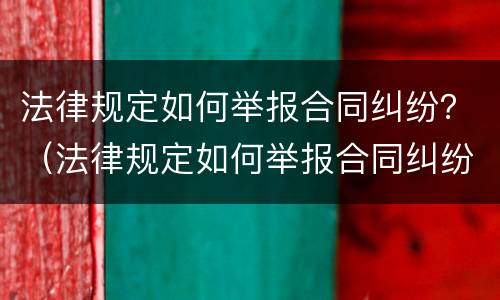 法律规定如何举报合同纠纷？（法律规定如何举报合同纠纷案件）