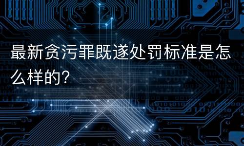 最新贪污罪既遂处罚标准是怎么样的?