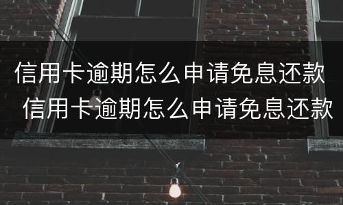 信用卡逾期怎么申请免息还款 信用卡逾期怎么申请免息还款业务