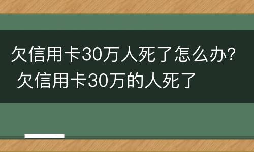 欠信用卡30万人死了怎么办？ 欠信用卡30万的人死了