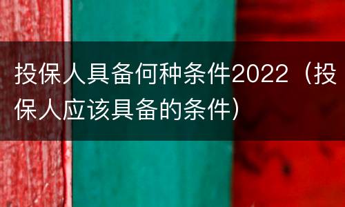 投保人具备何种条件2022（投保人应该具备的条件）