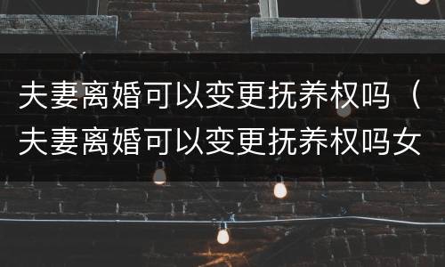 夫妻离婚可以变更抚养权吗（夫妻离婚可以变更抚养权吗女方）