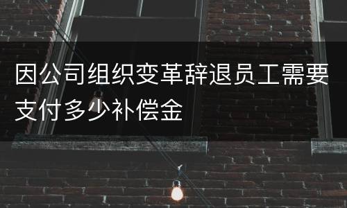 因公司组织变革辞退员工需要支付多少补偿金