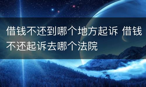 借钱不还到哪个地方起诉 借钱不还起诉去哪个法院
