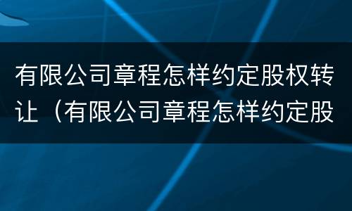 有限公司章程怎样约定股权转让（有限公司章程怎样约定股权转让时间）