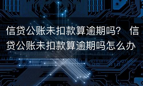 信贷公账未扣款算逾期吗？ 信贷公账未扣款算逾期吗怎么办