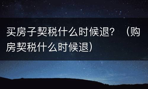 买房子契税什么时候退？（购房契税什么时候退）