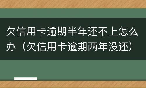 欠信用卡逾期半年还不上怎么办（欠信用卡逾期两年没还）