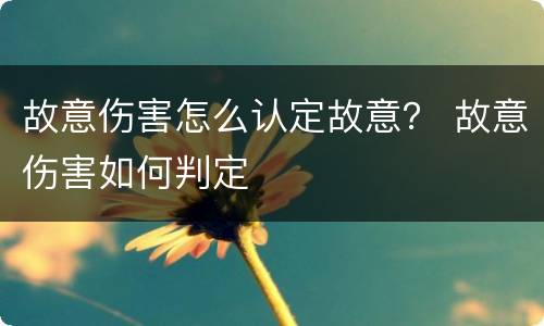 故意伤害怎么认定故意？ 故意伤害如何判定