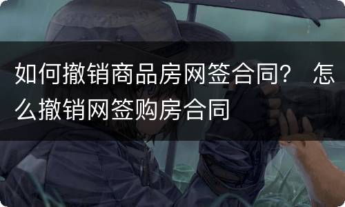 如何撤销商品房网签合同？ 怎么撤销网签购房合同