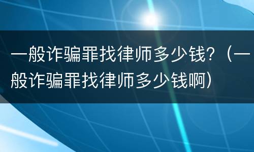 一般诈骗罪找律师多少钱?（一般诈骗罪找律师多少钱啊）