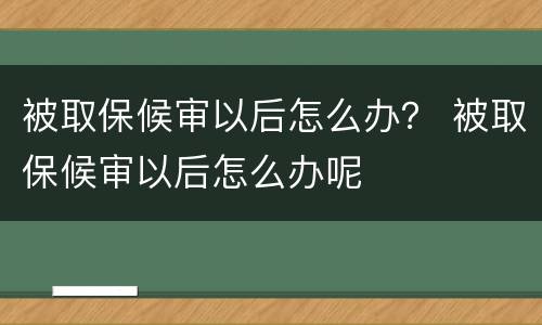 被取保候审以后怎么办？ 被取保候审以后怎么办呢