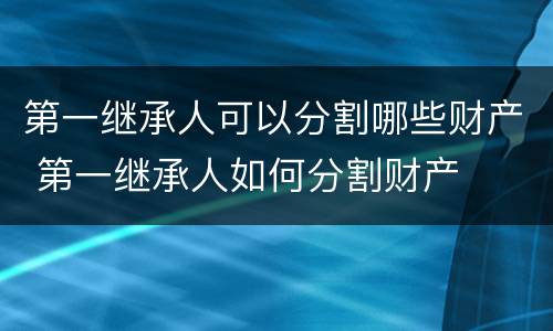 第一继承人可以分割哪些财产 第一继承人如何分割财产
