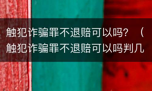 触犯诈骗罪不退赔可以吗？（触犯诈骗罪不退赔可以吗判几年）
