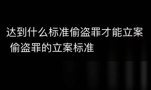 达到什么标准偷盗罪才能立案 偷盗罪的立案标准