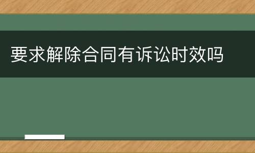 要求解除合同有诉讼时效吗