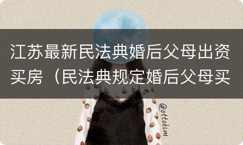 江苏最新民法典婚后父母出资买房（民法典规定婚后父母买的房子）