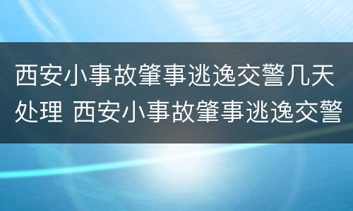 西安小事故肇事逃逸交警几天处理 西安小事故肇事逃逸交警几天处理完毕