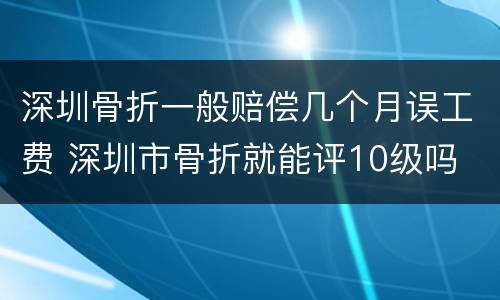 深圳骨折一般赔偿几个月误工费 深圳市骨折就能评10级吗