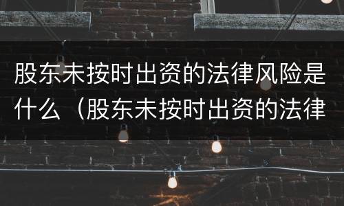 股东未按时出资的法律风险是什么（股东未按时出资的法律风险是什么意思）
