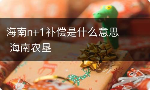 海南n+1补偿是什么意思 海南农垦