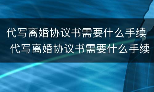 代写离婚协议书需要什么手续 代写离婚协议书需要什么手续和证据
