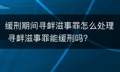缓刑期间寻衅滋事罪怎么处理 寻衅滋事罪能缓刑吗?