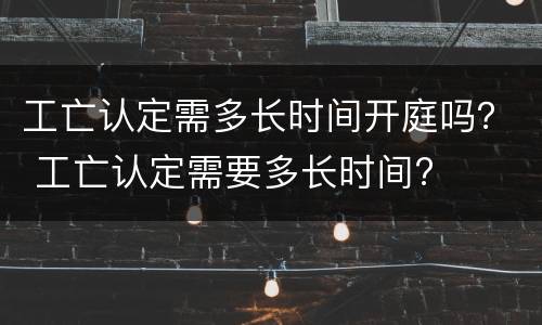 工亡认定需多长时间开庭吗？ 工亡认定需要多长时间?