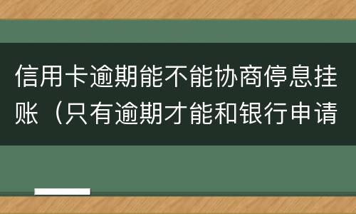 信用卡逾期能不能协商停息挂账（只有逾期才能和银行申请停息挂账吗）