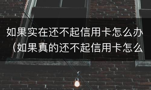 如果实在还不起信用卡怎么办（如果真的还不起信用卡怎么办）