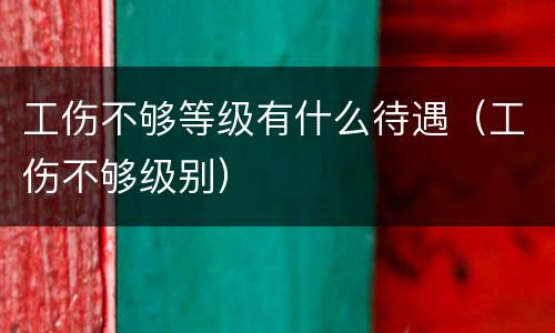 工伤不够等级有什么待遇（工伤不够级别）
