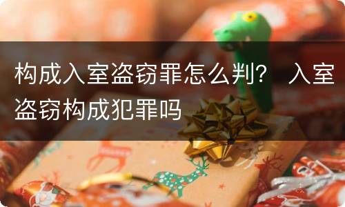 构成入室盗窃罪怎么判？ 入室盗窃构成犯罪吗
