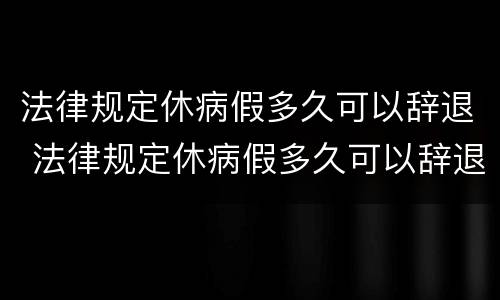 法律规定休病假多久可以辞退 法律规定休病假多久可以辞退工人