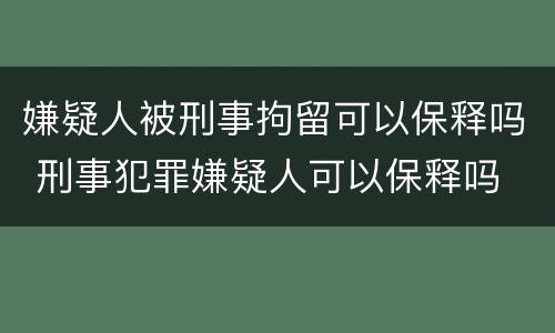 嫌疑人被刑事拘留可以保释吗 刑事犯罪嫌疑人可以保释吗