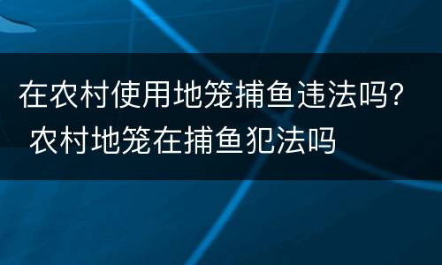 在农村使用地笼捕鱼违法吗？ 农村地笼在捕鱼犯法吗