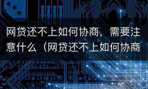 网贷还不上如何协商，需要注意什么（网贷还不上如何协商,需要注意什么问题）