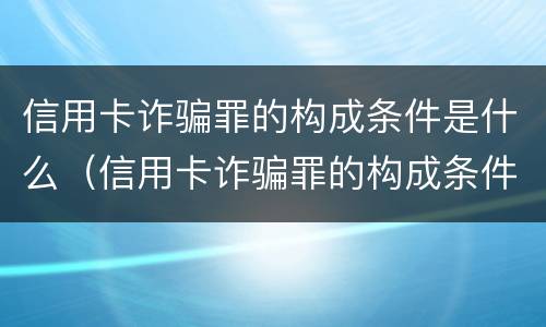 信用卡诈骗罪的构成条件是什么（信用卡诈骗罪的构成条件是什么意思）