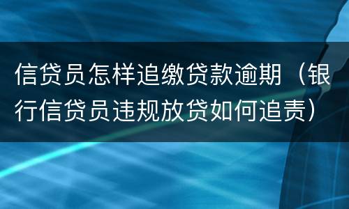 信贷员怎样追缴贷款逾期（银行信贷员违规放贷如何追责）