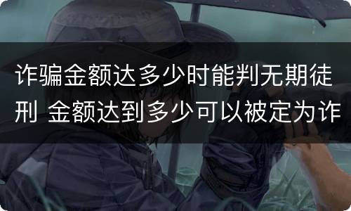 诈骗金额达多少时能判无期徒刑 金额达到多少可以被定为诈骗罪