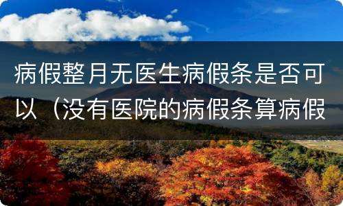 病假整月无医生病假条是否可以（没有医院的病假条算病假）