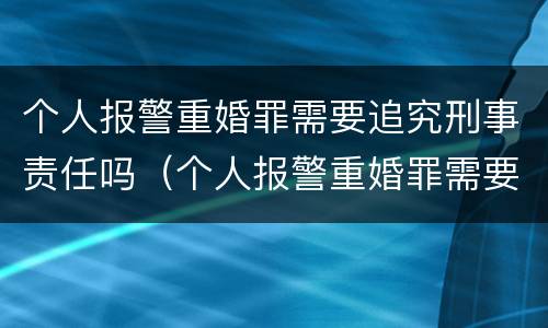 个人报警重婚罪需要追究刑事责任吗（个人报警重婚罪需要追究刑事责任吗怎么处理）
