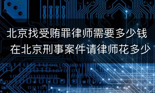北京找受贿罪律师需要多少钱 在北京刑事案件请律师花多少钱