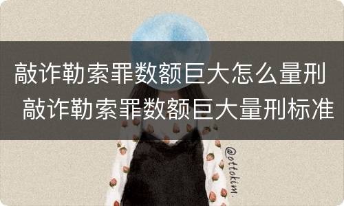 敲诈勒索罪数额巨大怎么量刑 敲诈勒索罪数额巨大量刑标准