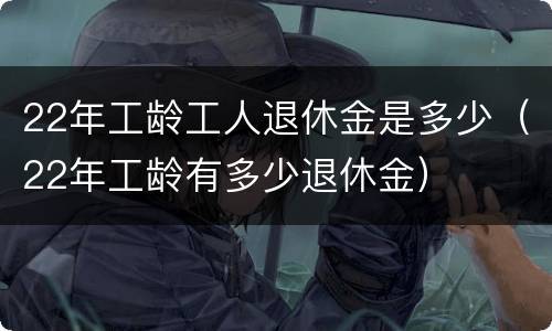 22年工龄工人退休金是多少（22年工龄有多少退休金）